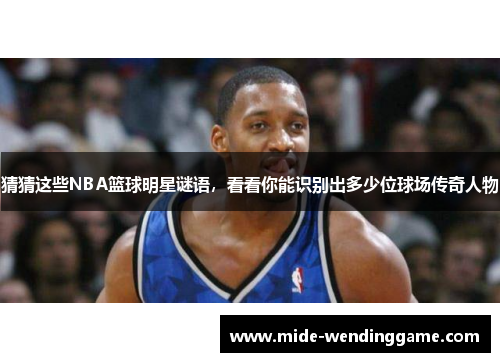 猜猜这些NBA篮球明星谜语，看看你能识别出多少位球场传奇人物